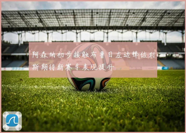 阿森纳初步接触布鲁日左边锋佐利斯期待新赛季表现提升