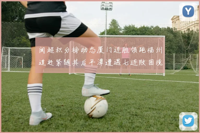 闽超积分榜动态厦门连胜领跑福州追赶紧随其后平潭遭遇七连败困境