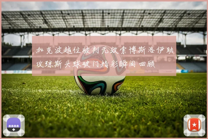 加克波越位被判无效索博斯洛伊助攻琼斯头球破门精彩瞬间回顾