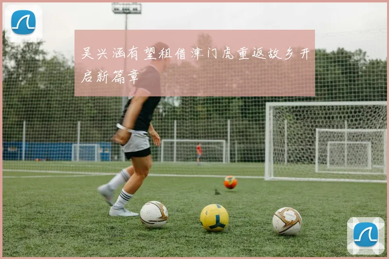 吴兴涵有望租借津门虎重返故乡开启新篇章