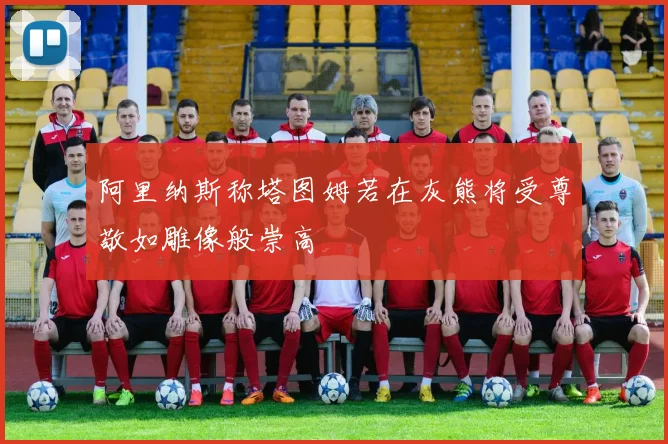阿里纳斯称塔图姆若在灰熊将受尊敬如雕像般崇高