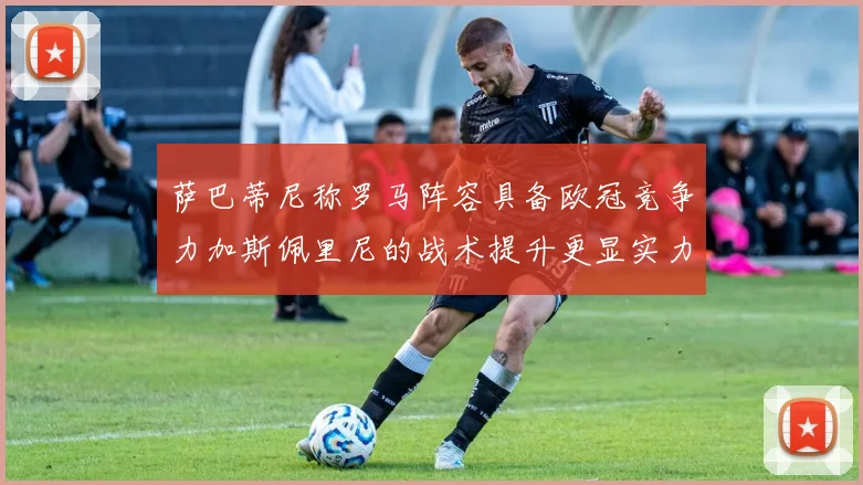 萨巴蒂尼称罗马阵容具备欧冠竞争力加斯佩里尼的战术提升更显实力
