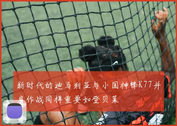 新时代的迪马利亚与小国神锋K77并肩作战同样重要如登贝莱