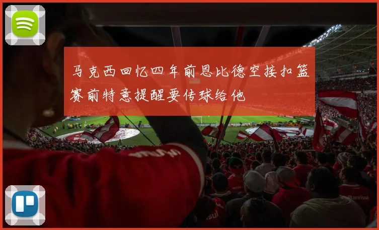 马克西回忆四年前恩比德空接扣篮赛前特意提醒要传球给他