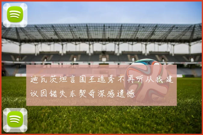 迪瓦茨坦言国王选秀不再听从我建议因错失东契奇深感遗憾