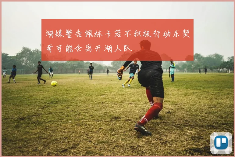湖媒警告佩林卡若不积极行动东契奇可能会离开湖人队