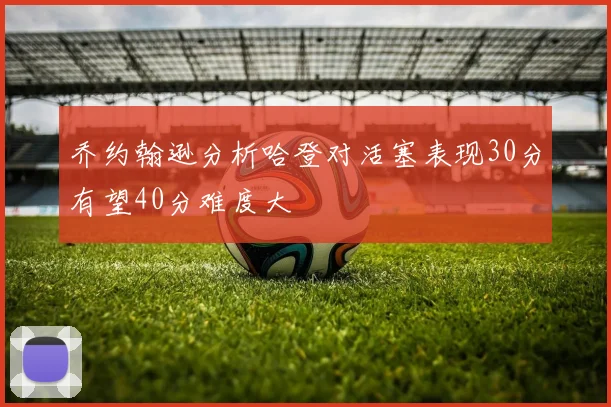 乔约翰逊分析哈登对活塞表现30分有望40分难度大