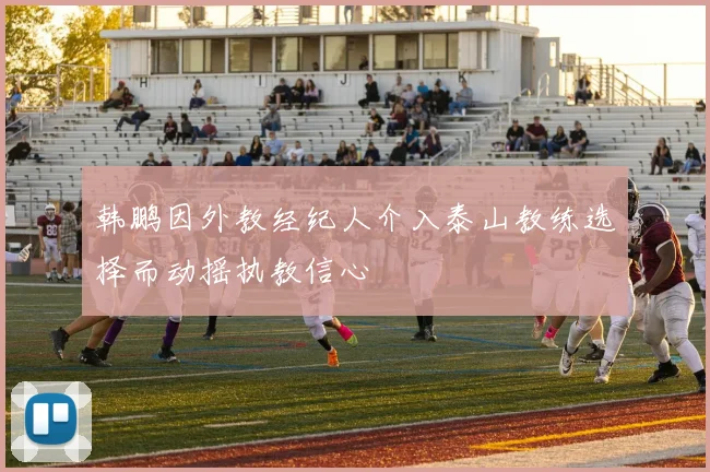 韩鹏因外教经纪人介入泰山教练选择而动摇执教信心