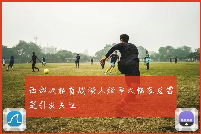 西部次轮首战湖人赔率大幅落后雷霆引发关注