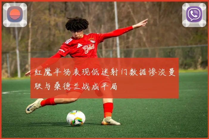 红魔半场表现低迷射门数据惨淡曼联与桑德兰战成平局