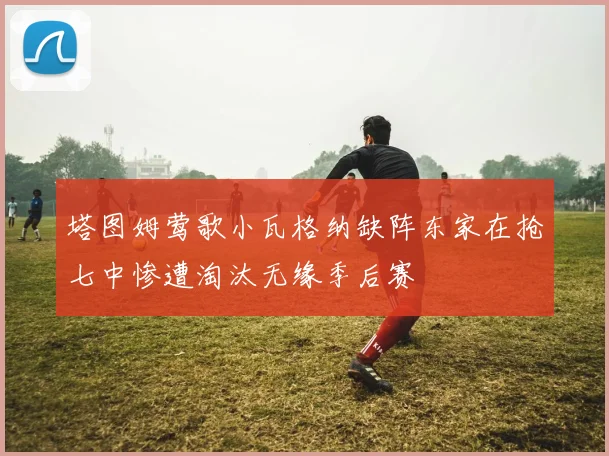 塔图姆莺歌小瓦格纳缺阵东家在抢七中惨遭淘汰无缘季后赛