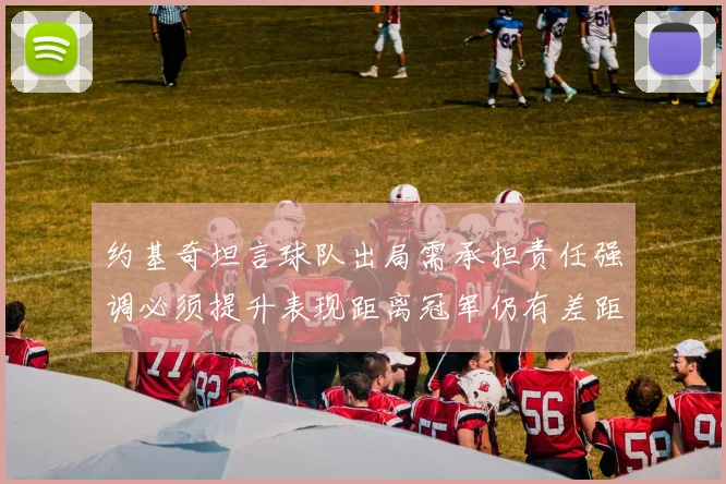 约基奇坦言球队出局需承担责任强调必须提升表现距离冠军仍有差距