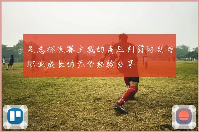 足总杯决赛主裁的高压判罚时刻与职业成长的无价经验分享